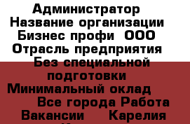 Администратор › Название организации ­ Бизнес профи, ООО › Отрасль предприятия ­ Без специальной подготовки › Минимальный оклад ­ 23 000 - Все города Работа » Вакансии   . Карелия респ.,Костомукша г.